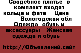 Свадебное платье (в комплект входят кольца и фата) › Цена ­ 10 000 - Вологодская обл. Одежда, обувь и аксессуары » Женская одежда и обувь   